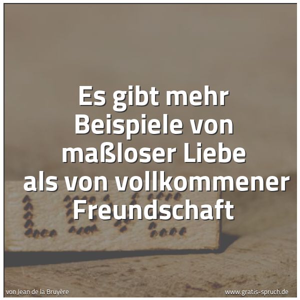 Spruchbild mit dem Text 'Es gibt mehr Beispiele von maßloser Liebe
als von vollkommener Freundschaft'