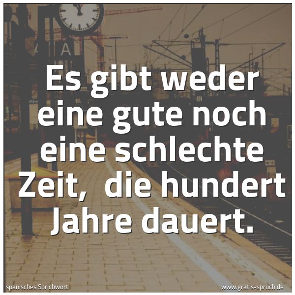 Spruchbild mit dem Text 'Es gibt weder eine gute noch eine schlechte Zeit,
die hundert Jahre dauert.'