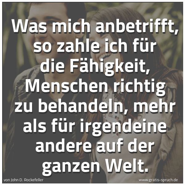 Spruchbild mit dem Text 'Was mich anbetrifft, so zahle ich für die Fähigkeit, Menschen richtig zu behandeln, mehr als für irgendeine andere auf der ganzen Welt.'