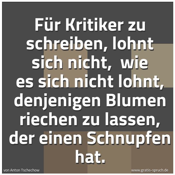 Spruchbild mit dem Text 'Für Kritiker zu schreiben, lohnt sich nicht,
wie es sich nicht lohnt, denjenigen Blumen riechen zu lassen, der einen Schnupfen hat.'