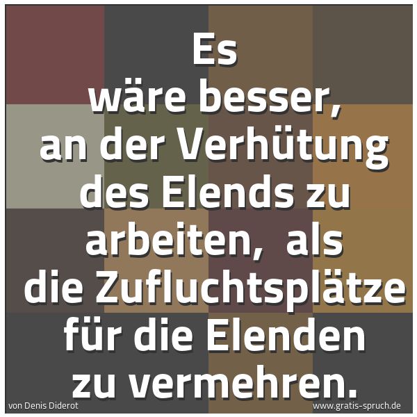 Spruchbild mit dem Text 'Es wäre besser, an der Verhütung des Elends zu arbeiten,
als die Zufluchtsplätze für die Elenden zu vermehren.'
