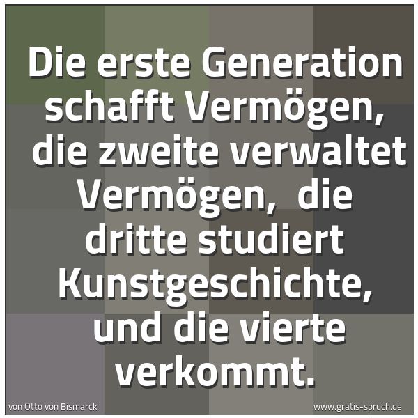 Spruchbild mit dem Text 'Die erste Generation schafft Vermögen,
die zweite verwaltet Vermögen,
die dritte studiert Kunstgeschichte,
und die vierte verkommt.'