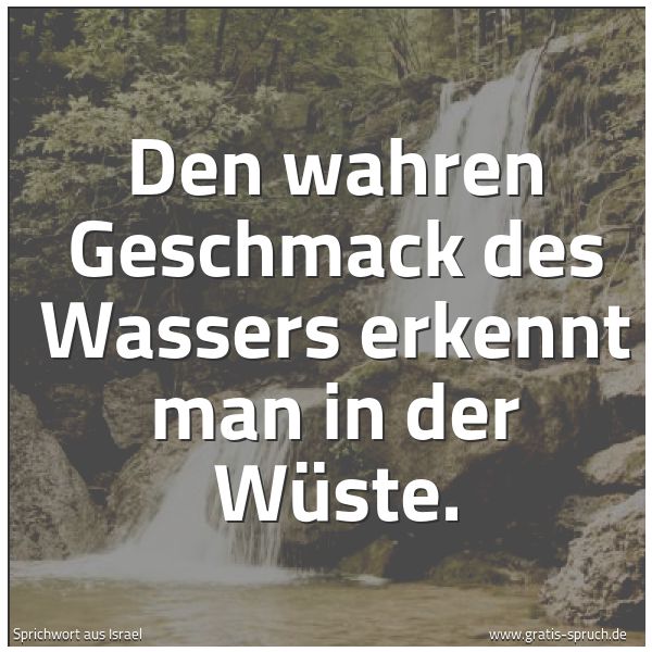 Spruchbild mit dem Text 'Den wahren Geschmack des Wassers erkennt man in der Wüste.'