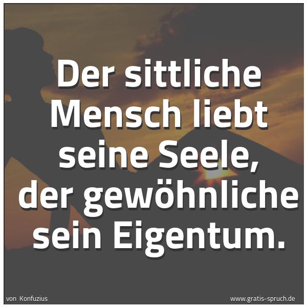 Spruchbild mit dem Text 'Der sittliche Mensch liebt seine Seele,
der gewöhnliche sein Eigentum.'