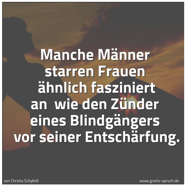 Spruchbild mit dem Text 'Manche Männer starren Frauen
ähnlich fasziniert an
wie den Zünder eines Blindgängers
vor seiner Entschärfung.
'
