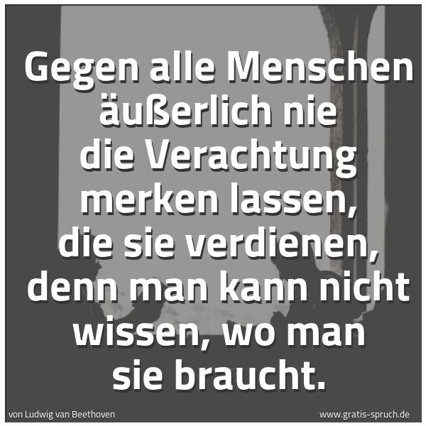 Spruchbild mit dem Text 'Gegen alle Menschen äußerlich nie die Verachtung merken lassen, die sie verdienen, denn man kann nicht wissen, wo man sie braucht.'