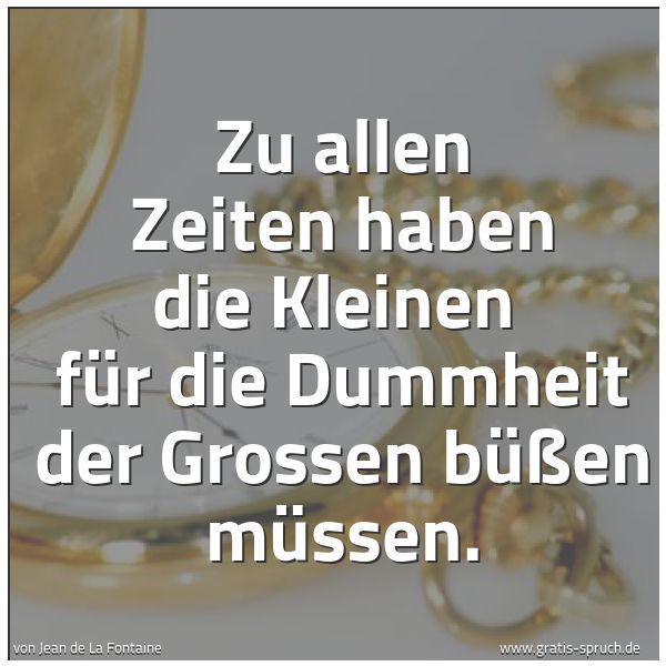 Spruchbild mit dem Text 'Zu allen Zeiten haben die Kleinen
für die Dummheit der Grossen büßen müssen.'