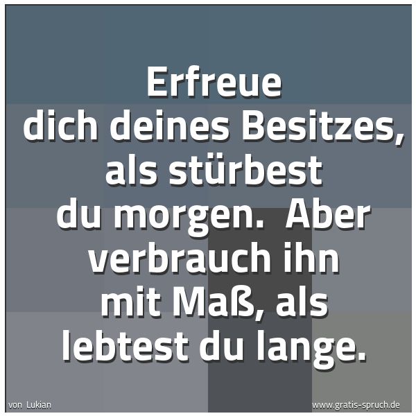 Spruchbild mit dem Text 'Erfreue dich deines Besitzes, als stürbest du morgen.
Aber verbrauch ihn mit Maß, als lebtest du lange.'