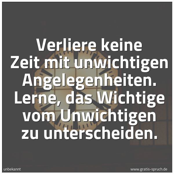 Spruchbild mit dem Text 'Verliere keine Zeit mit unwichtigen Angelegenheiten.
Lerne, das Wichtige vom Unwichtigen zu unterscheiden.'
