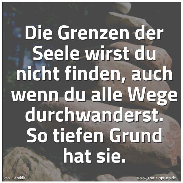 Spruchbild mit dem Text 'Die Grenzen der Seele wirst du nicht finden,
auch wenn du alle Wege durchwanderst.
So tiefen Grund hat sie.'