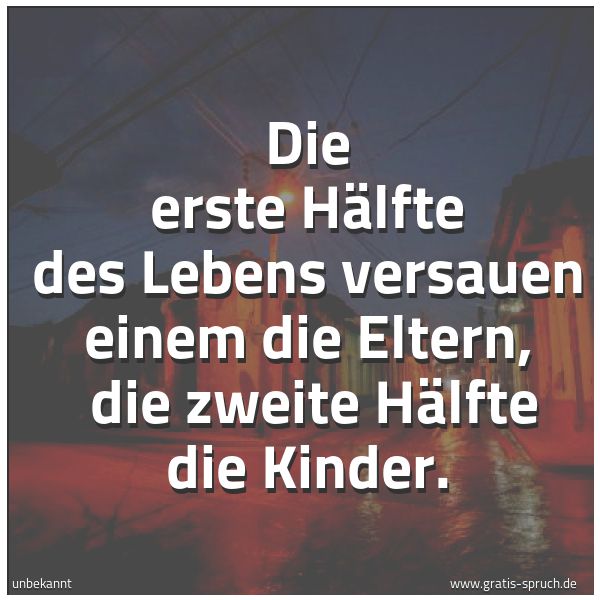 Spruchbild mit dem Text 'Die erste Hälfte des Lebens versauen einem die Eltern,
die zweite Hälfte die Kinder.'