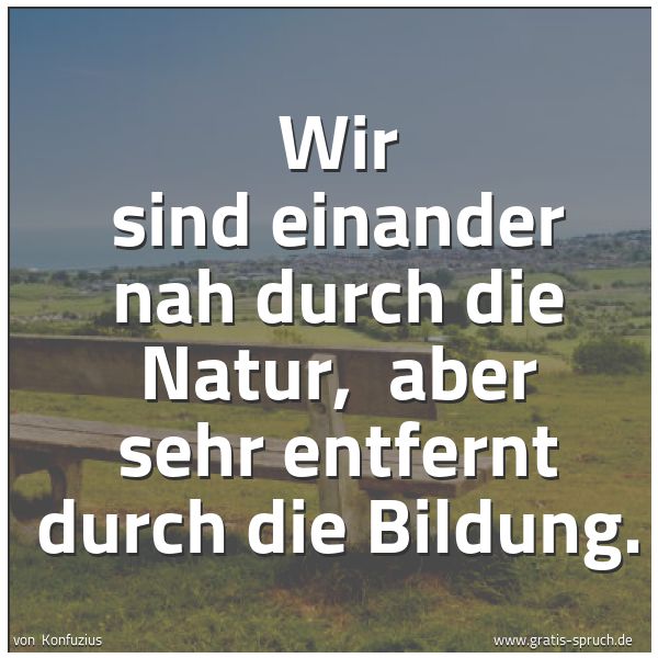 Spruchbild mit dem Text 'Wir sind einander nah durch die Natur,
aber sehr entfernt durch die Bildung.'