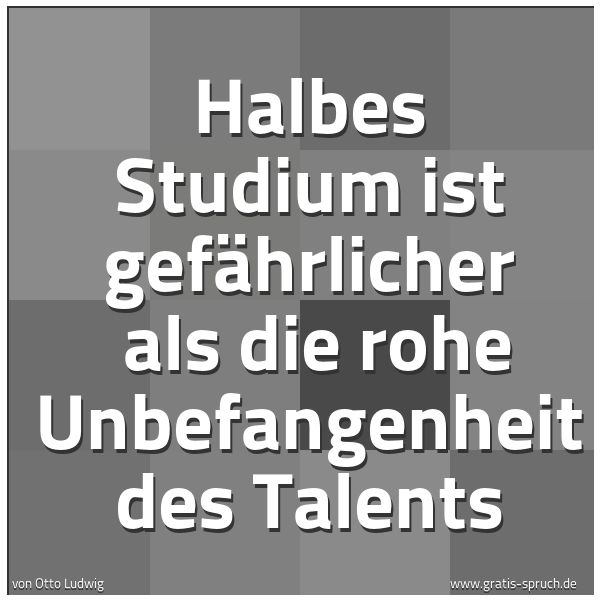 Spruchbild mit dem Text 'Halbes Studium ist gefährlicher
als die rohe Unbefangenheit des Talents'