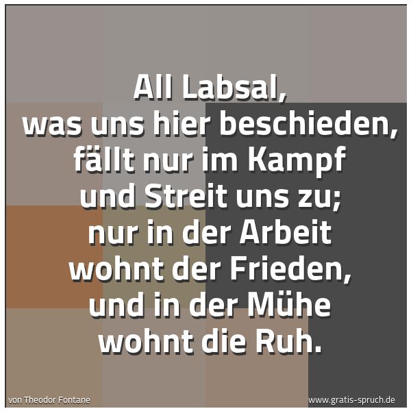 Spruchbild mit dem Text 'All Labsal, was uns hier beschieden,
fällt nur im Kampf und Streit uns zu;
nur in der Arbeit wohnt der Frieden,
und in der Mühe wohnt die Ruh.'