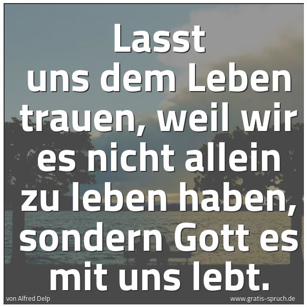 Spruchbild mit dem Text 'Lasst uns dem Leben trauen,
weil wir es nicht allein zu leben haben,
sondern Gott es mit uns lebt.'