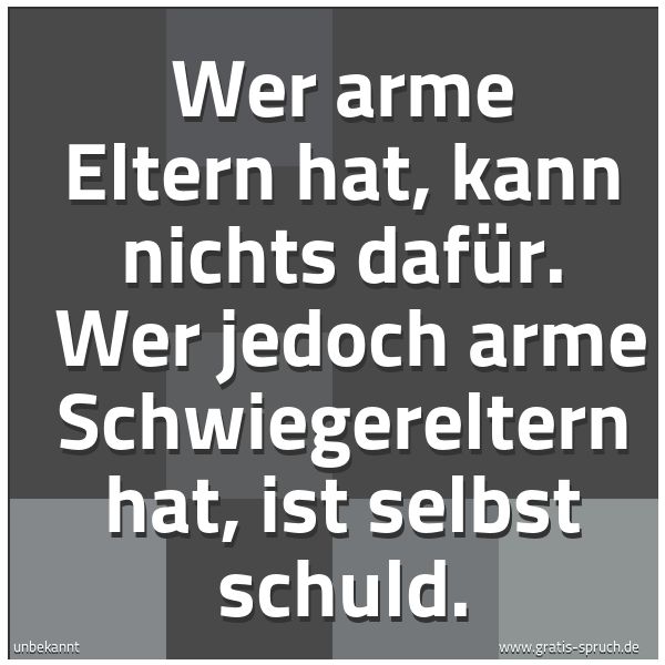 Spruchbild mit dem Text 'Wer arme Eltern hat, kann nichts dafür.
Wer jedoch arme Schwiegereltern hat, ist selbst schuld.'