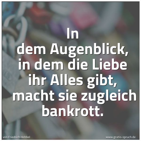 Spruchbild mit dem Text 'In dem Augenblick, in dem die Liebe ihr Alles gibt,
macht sie zugleich bankrott.'