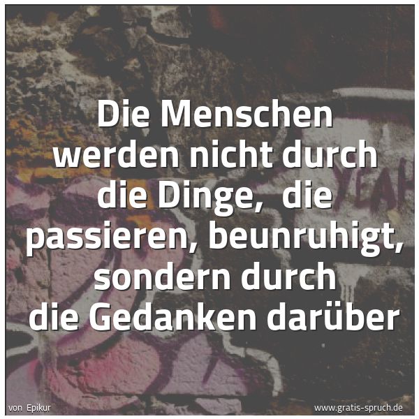 Spruchbild mit dem Text 'Die Menschen werden nicht durch die Dinge,
die passieren, beunruhigt, sondern durch die Gedanken darüber'
