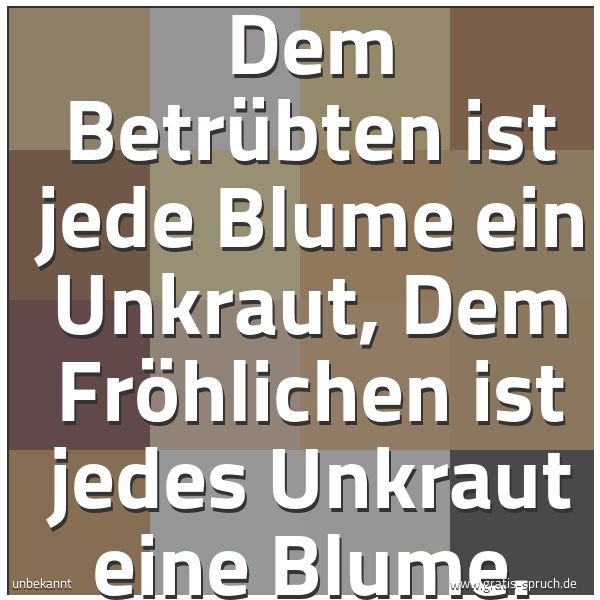 Spruchbild mit dem Text 'Dem Betrübten ist jede Blume ein Unkraut,
Dem Fröhlichen ist jedes Unkraut eine Blume.'