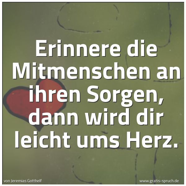 Spruchbild mit dem Text 'Erinnere die Mitmenschen an ihren Sorgen,
dann wird dir leicht ums Herz.'