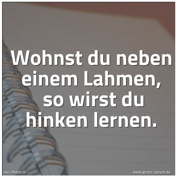 Spruchbild mit dem Text 'Wohnst du neben einem Lahmen,
so wirst du hinken lernen.'