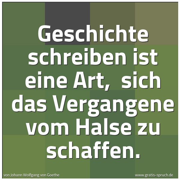 Spruchbild mit dem Text 'Geschichte schreiben ist eine Art,
sich das Vergangene vom Halse zu schaffen.'