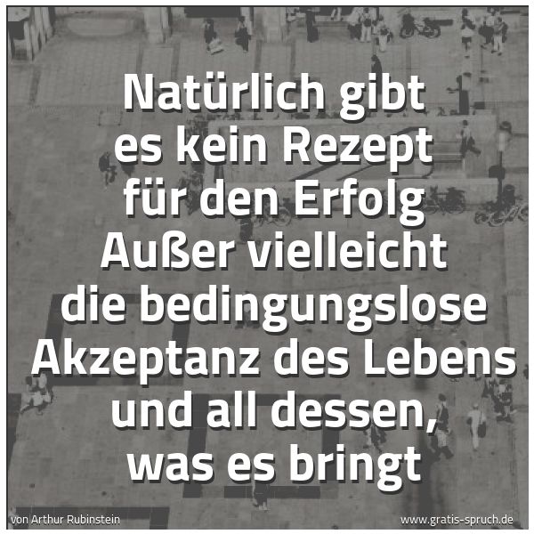 Spruchbild mit dem Text 'Natürlich gibt es kein Rezept für den Erfolg
Außer vielleicht die bedingungslose Akzeptanz des Lebens
und all dessen, was es bringt
'