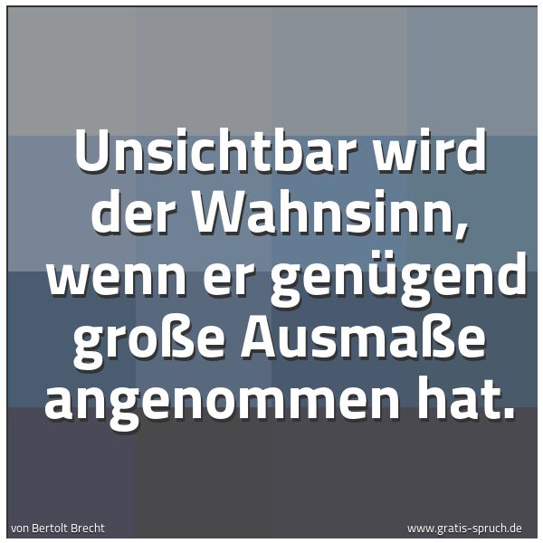 Spruchbild mit dem Text 'Unsichtbar wird der Wahnsinn,
wenn er genügend große Ausmaße angenommen hat.'