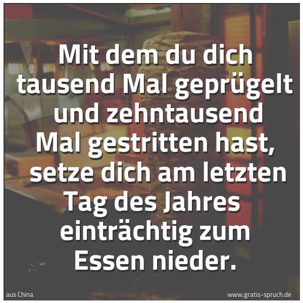 Spruchbild mit dem Text 'Mit dem du dich tausend Mal geprügelt
und zehntausend Mal gestritten hast,
setze dich am letzten Tag des Jahres
einträchtig zum Essen nieder.'