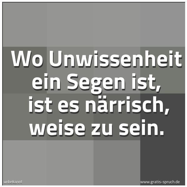 Spruchbild mit dem Text 'Wo Unwissenheit ein Segen ist,
ist es närrisch, weise zu sein.'