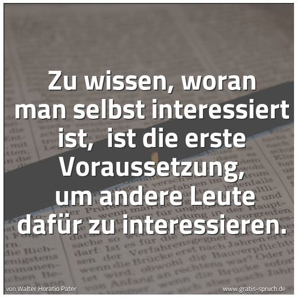 Spruchbild mit dem Text 'Zu wissen, woran man selbst interessiert ist,
ist die erste Voraussetzung,
um andere Leute dafür zu interessieren.
'