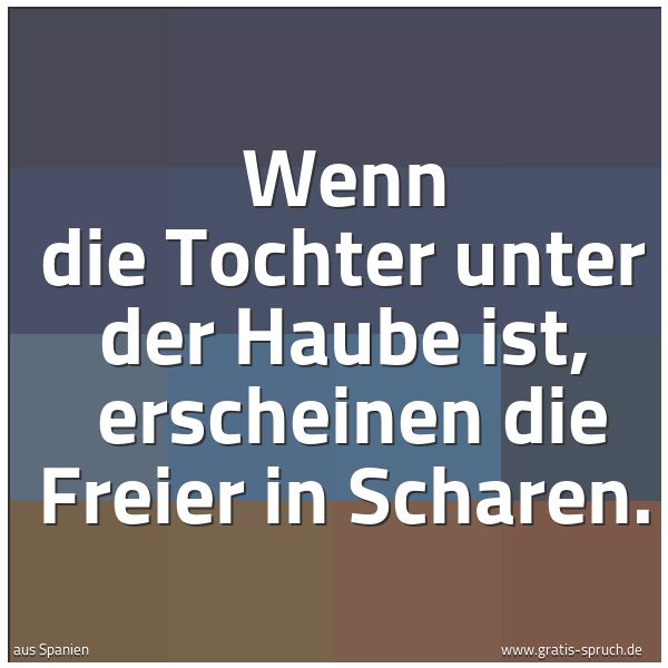 Spruchbild mit dem Text 'Wenn die Tochter unter der Haube ist,
erscheinen die Freier in Scharen.'