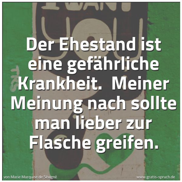 Spruchbild mit dem Text 'Der Ehestand ist eine gefährliche Krankheit.
Meiner Meinung nach sollte man lieber zur Flasche greifen.'
