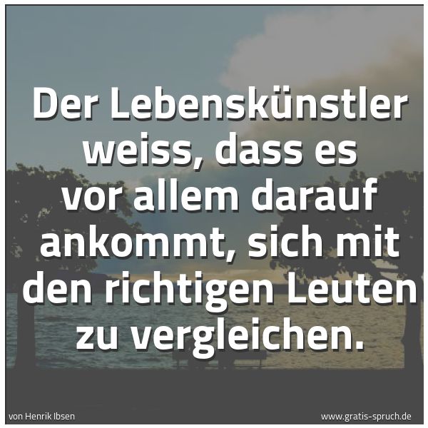 Spruchbild mit dem Text 'Der Lebenskünstler weiss,
dass es vor allem darauf ankommt,
sich mit den richtigen Leuten zu vergleichen.'