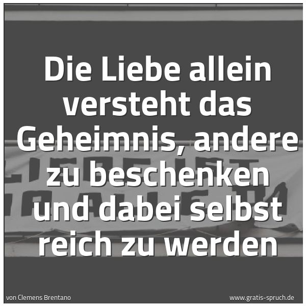Spruchbild mit dem Text 'Die Liebe allein versteht das Geheimnis,
andere zu beschenken und dabei selbst reich zu werden'
