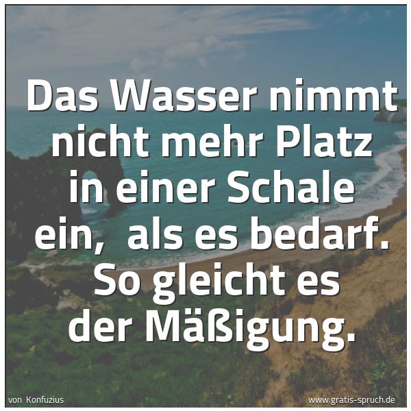 Spruchbild mit dem Text 'Das Wasser nimmt nicht mehr Platz in einer Schale ein,
als es bedarf.
So gleicht es der Mäßigung.'