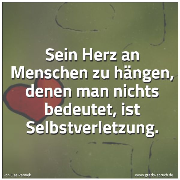 Spruchbild mit dem Text 'Sein Herz an Menschen zu hängen,
denen man nichts bedeutet,
ist Selbstverletzung.'