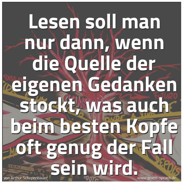 Spruchbild mit dem Text 'Lesen soll man nur dann, wenn die Quelle der eigenen Gedanken stockt, was auch beim besten Kopfe oft genug der Fall sein wird.'