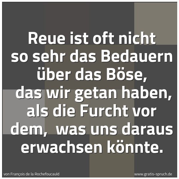 Spruchbild mit dem Text 'Reue ist oft nicht so sehr das Bedauern über das Böse,
das wir getan haben, als die Furcht vor dem,
was uns daraus erwachsen könnte.'