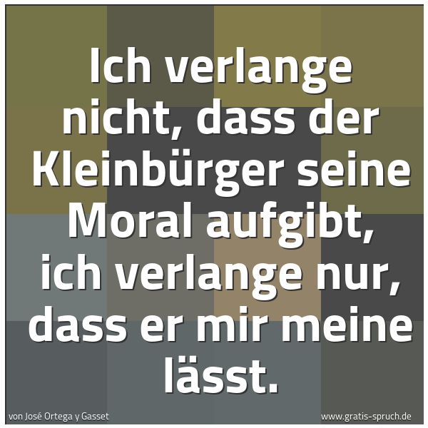 Spruchbild mit dem Text 'Ich verlange nicht, dass der Kleinbürger seine Moral aufgibt, ich verlange nur, dass er mir meine lässt.'
