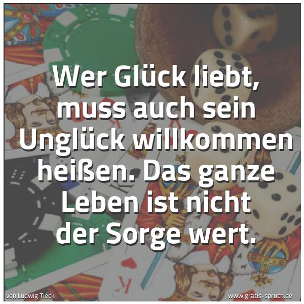Spruchbild mit dem Text 'Wer Glück liebt, muss auch sein Unglück willkommen heißen. Das ganze Leben ist nicht der Sorge wert. '