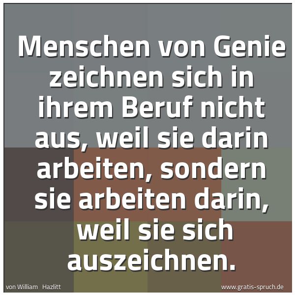 Spruchbild mit dem Text 'Menschen von Genie zeichnen sich in ihrem Beruf nicht aus, weil sie darin arbeiten, sondern sie arbeiten darin,
weil sie sich auszeichnen.'