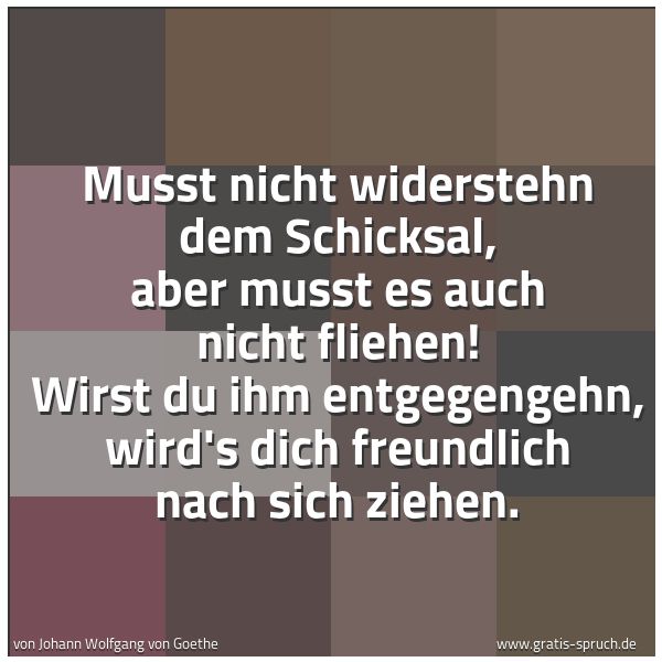 Spruchbild mit dem Text 'Musst nicht widerstehn dem Schicksal,
aber musst es auch nicht fliehen!
Wirst du ihm entgegengehn,
wird's dich freundlich nach sich ziehen.'