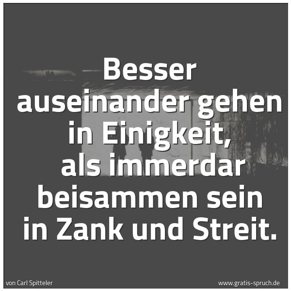Spruchbild mit dem Text 'Besser auseinander gehen in Einigkeit,
als immerdar beisammen sein in Zank und Streit. '