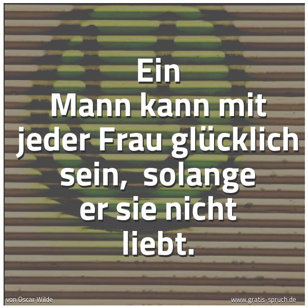Spruchbild mit dem Text 'Ein Mann kann mit jeder Frau glücklich sein,
solange er sie nicht liebt. '