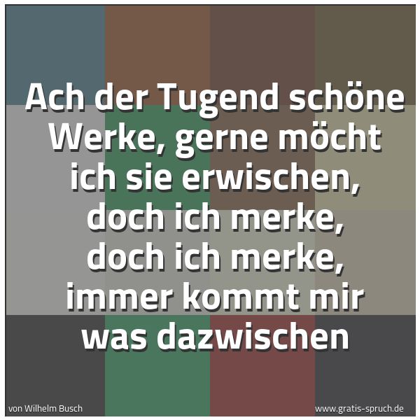 Spruchbild mit dem Text 'Ach der Tugend schöne Werke,
gerne möcht ich sie erwischen,
doch ich merke, doch ich merke,
immer kommt mir was dazwischen'