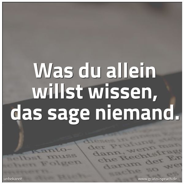 Spruchbild mit dem Text 'Was du allein willst wissen,
das sage niemand.'