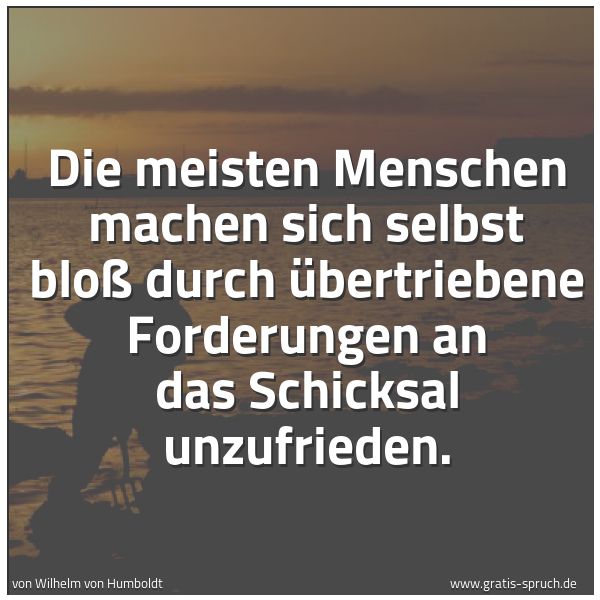Spruchbild mit dem Text 'Die meisten Menschen machen sich selbst
bloß durch übertriebene Forderungen an das Schicksal
unzufrieden.'