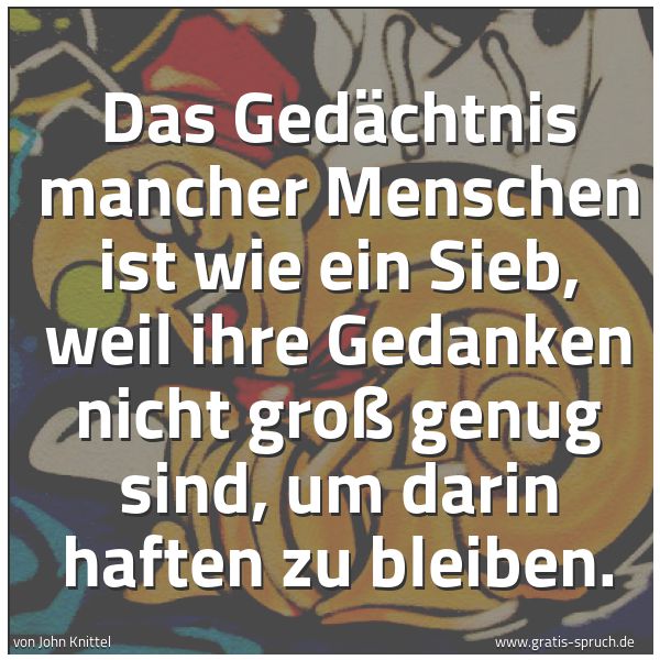 Spruchbild mit dem Text 'Das Gedächtnis mancher Menschen ist wie ein Sieb, weil ihre Gedanken nicht groß genug sind, um darin haften zu bleiben.'