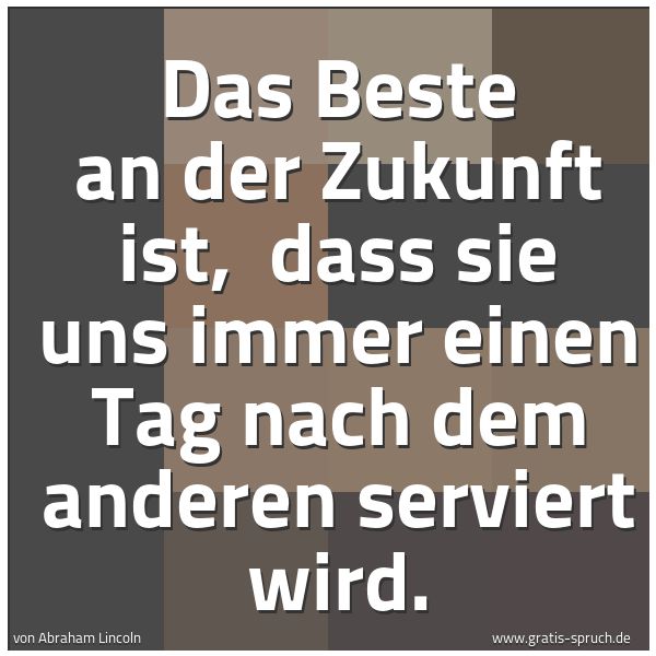 Spruchbild mit dem Text 'Das Beste an der Zukunft ist,
dass sie uns immer einen Tag nach dem anderen serviert wird.'